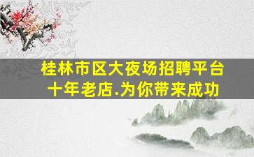 桂林市区大夜场招聘平台十年老店.为你带来成功